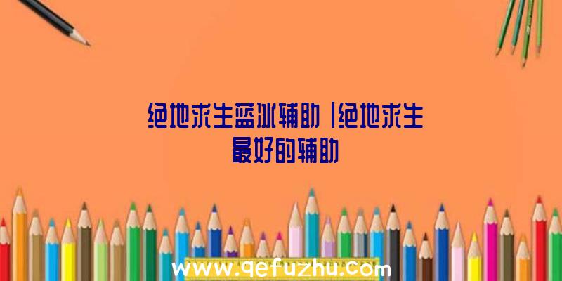 「绝地求生蓝冰辅助」|绝地求生